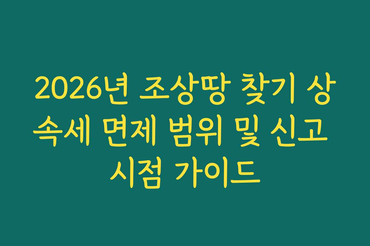 2026년 조상땅 찾기 상속세 면제 범위 및 신고 시점 가이드