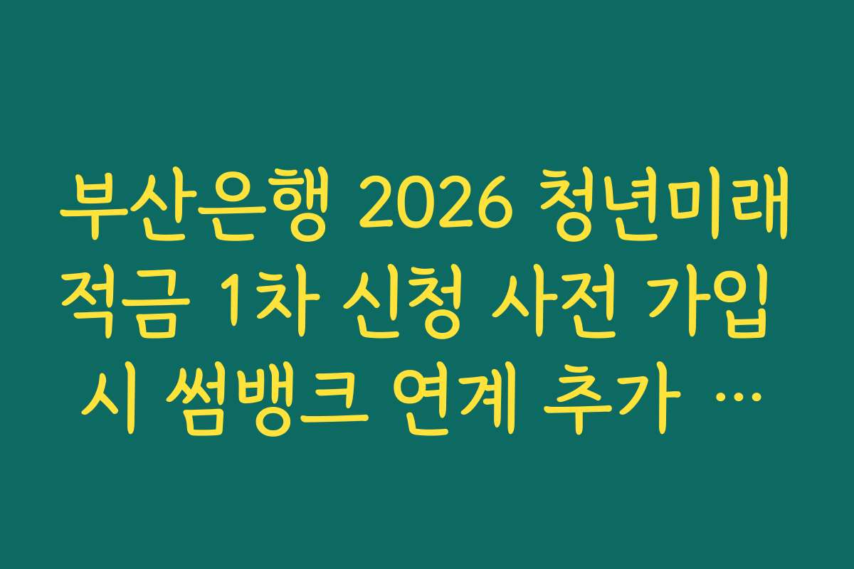 부산은행 2026 청년미래적금 1차 신청 사전 가입 시 썸뱅크 연계 추가 혜택 가이드