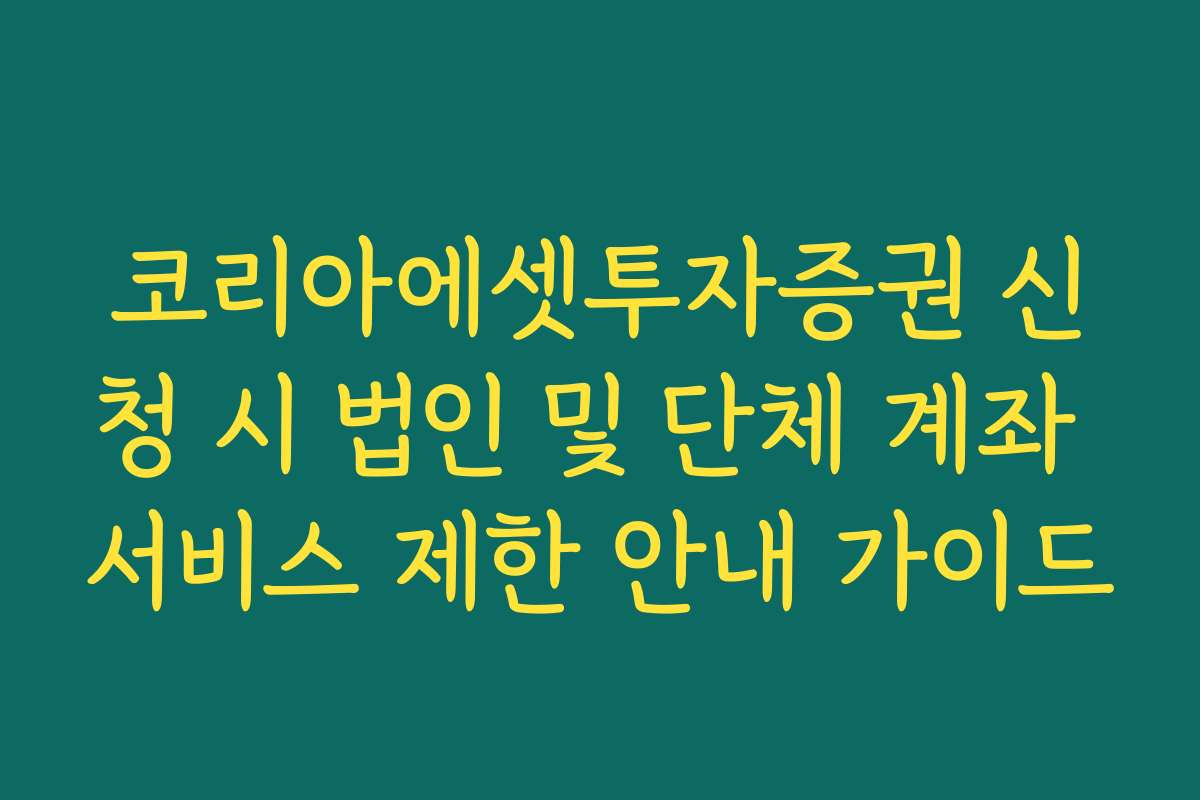 코리아에셋투자증권 신청 시 법인 및 단체 계좌 서비스 제한 안내 가이드