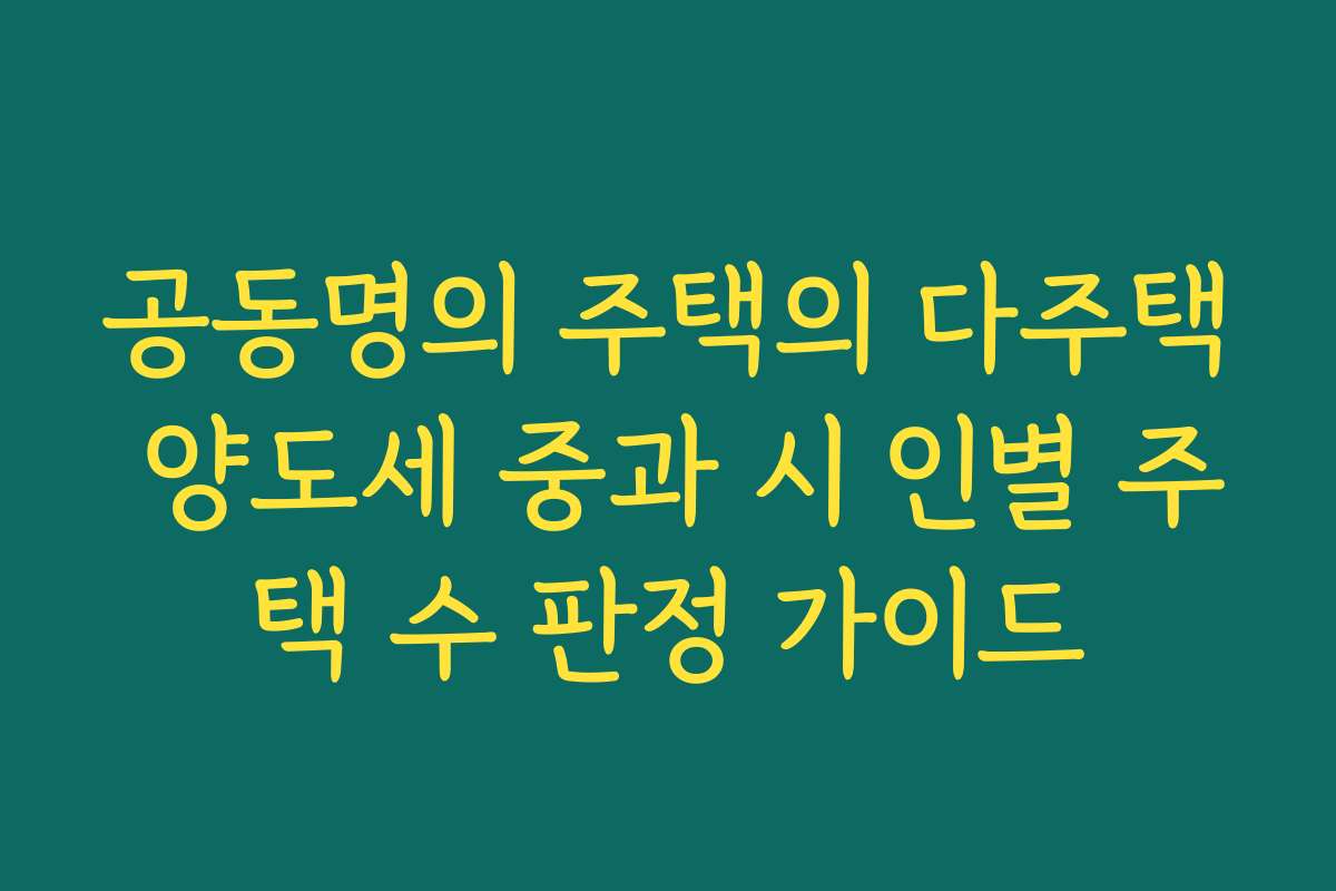 공동명의 주택의 다주택 양도세 중과 시 인별 주택 수 판정 가이드