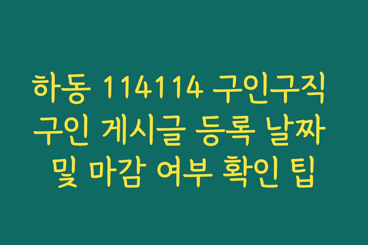 하동 114114 구인구직 구인 게시글 등록 날짜 및 마감 여부 확인 팁