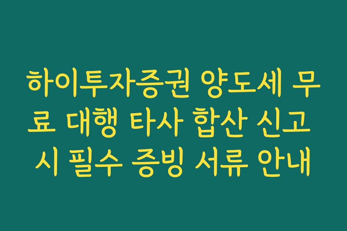 하이투자증권 양도세 무료 대행 타사 합산 신고 시 필수 증빙 서류 안내