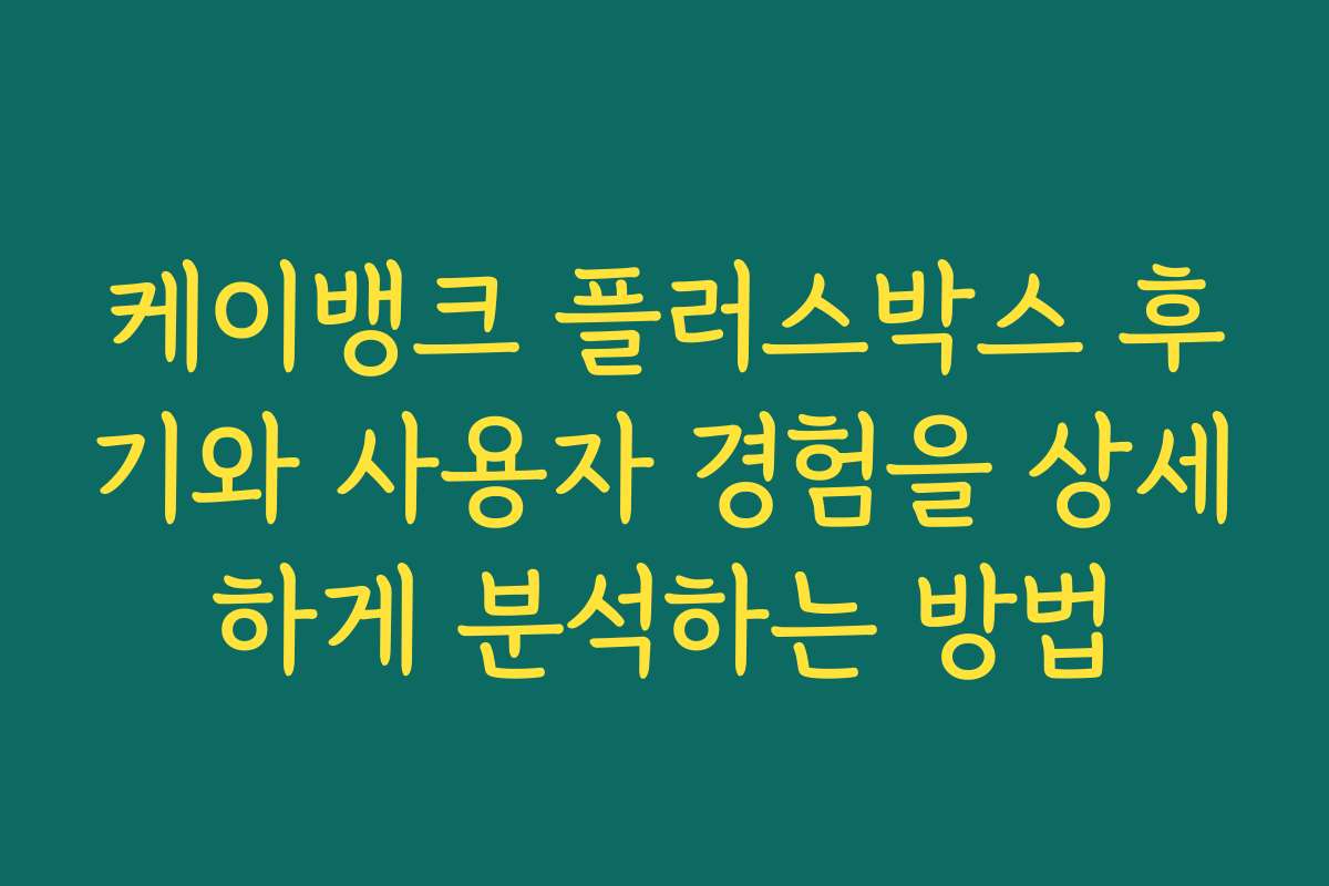 케이뱅크 플러스박스 후기와 사용자 경험을 상세하게 분석하는 방법