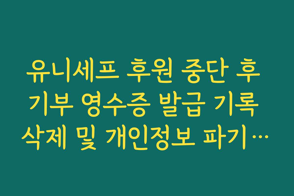 유니세프 후원 중단 후 기부 영수증 발급 기록 삭제 및 개인정보 파기 신청법