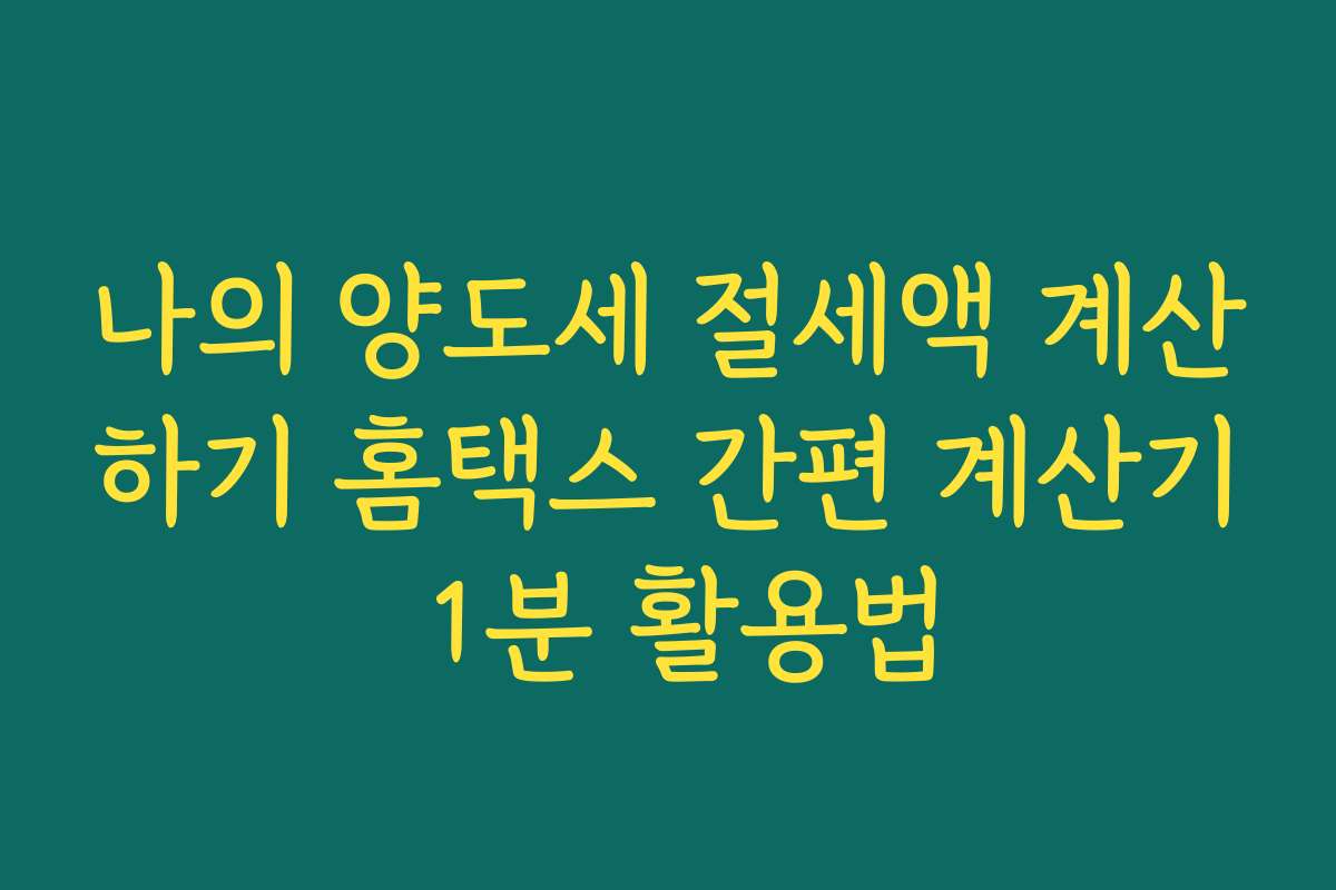 나의 양도세 절세액 계산하기 홈택스 간편 계산기 1분 활용법