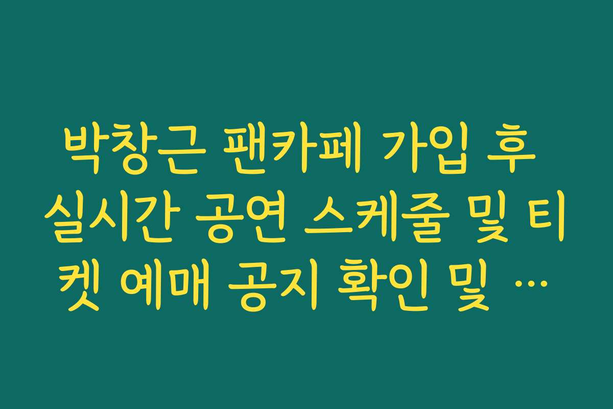 박창근 팬카페 가입 후 실시간 공연 스케줄 및 티켓 예매 공지 확인 및 활용법