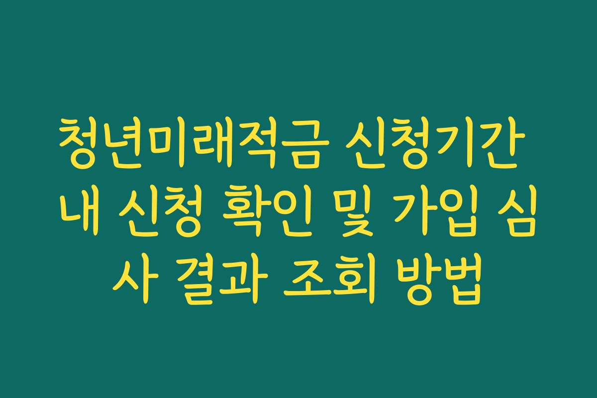 청년미래적금 신청기간 내 신청 확인 및 가입 심사 결과 조회 방법