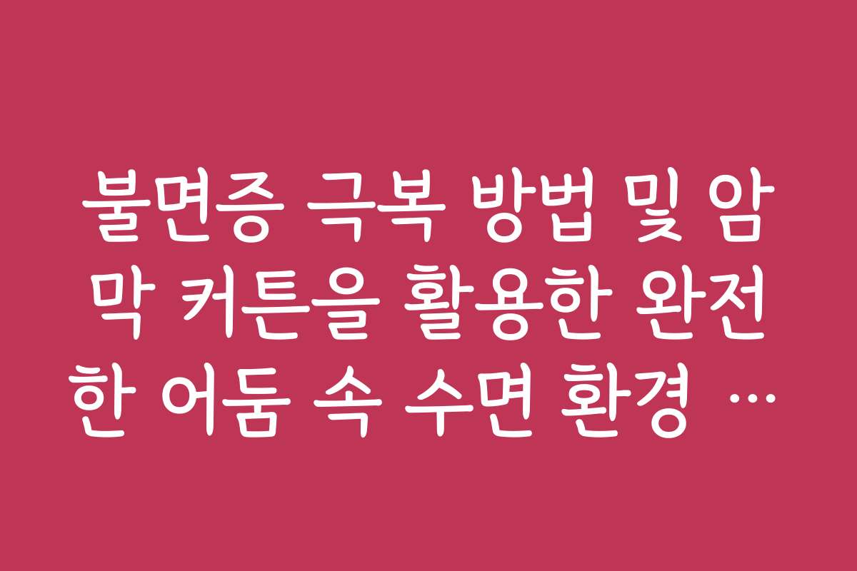 불면증 극복 방법 및 암막 커튼을 활용한 완전한 어둠 속 수면 환경 구축