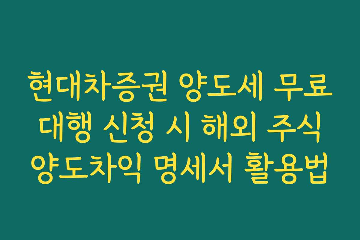 현대차증권 양도세 무료 대행 신청 시 해외 주식 양도차익 명세서 활용법