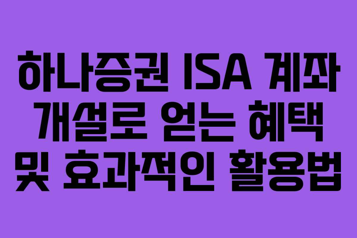 하나증권 ISA 계좌 개설로 얻는 혜택 및 효과적인 활용법