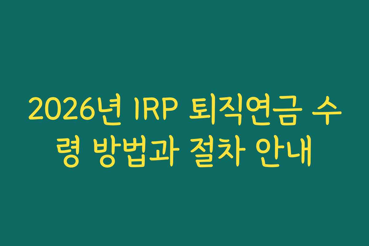 2026년 IRP 퇴직연금 수령 방법과 절차 안내