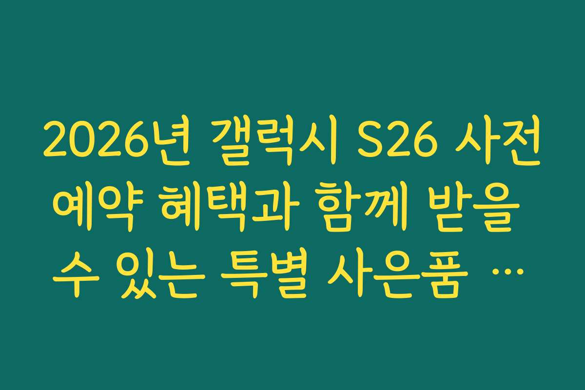 2026년 갤럭시 S26 사전예약 혜택과 함께 받을 수 있는 특별 사은품 정보
