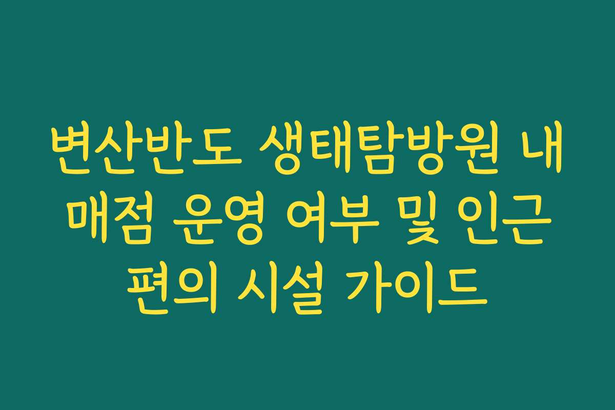 변산반도 생태탐방원 내 매점 운영 여부 및 인근 편의 시설 가이드