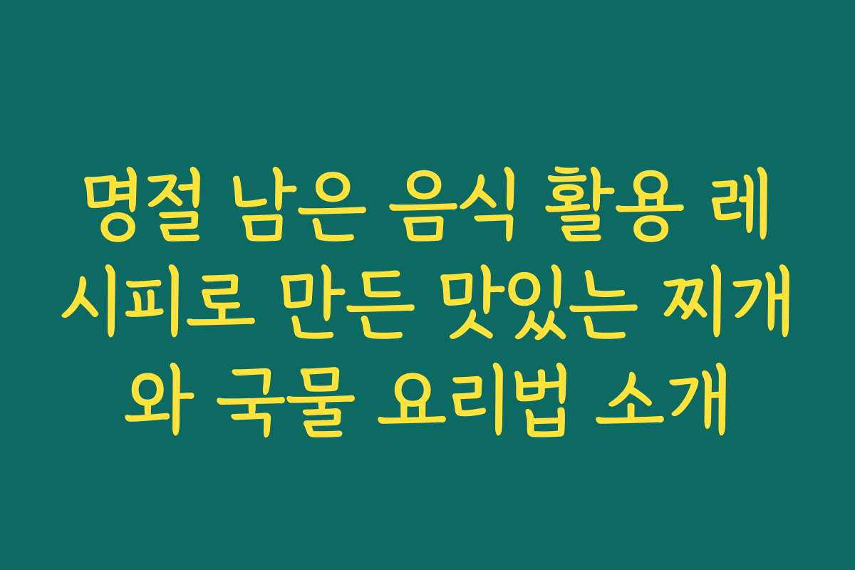 명절 남은 음식 활용 레시피로 만든 맛있는 찌개와 국물 요리법 소개