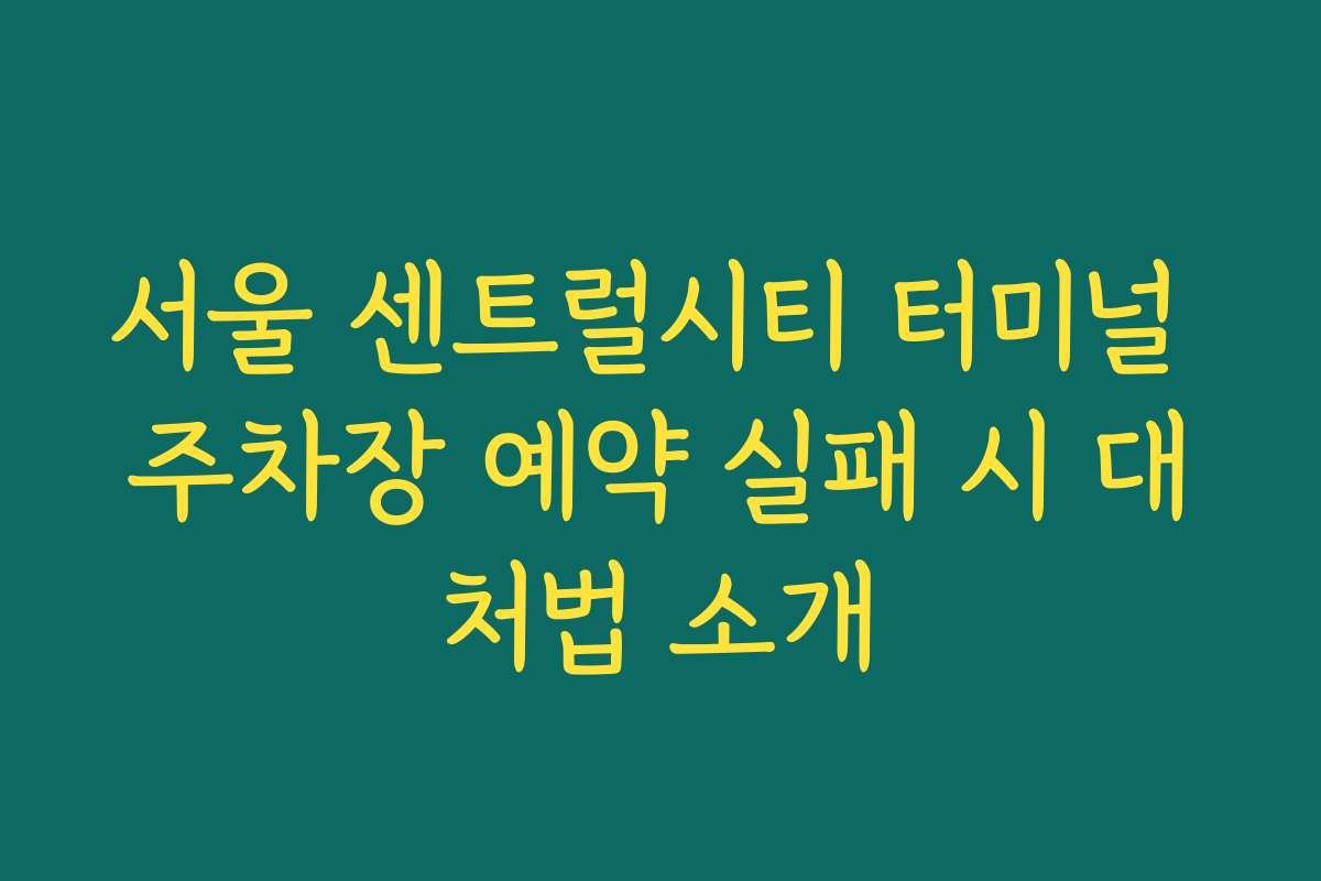서울 센트럴시티 터미널 주차장 예약 실패 시 대처법 소개