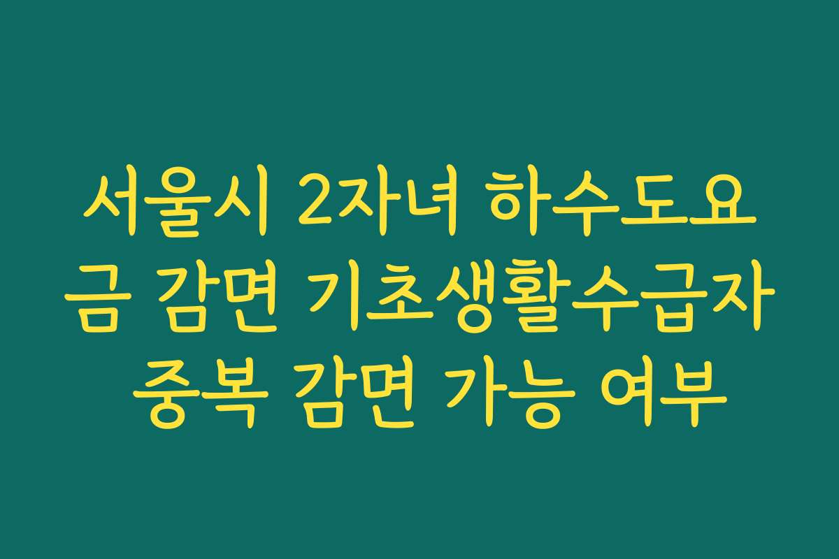 서울시 2자녀 하수도요금 감면 기초생활수급자 중복 감면 가능 여부