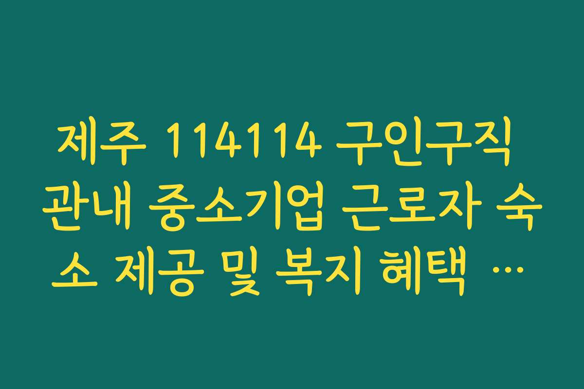 제주 114114 구인구직 관내 중소기업 근로자 숙소 제공 및 복지 혜택 정리