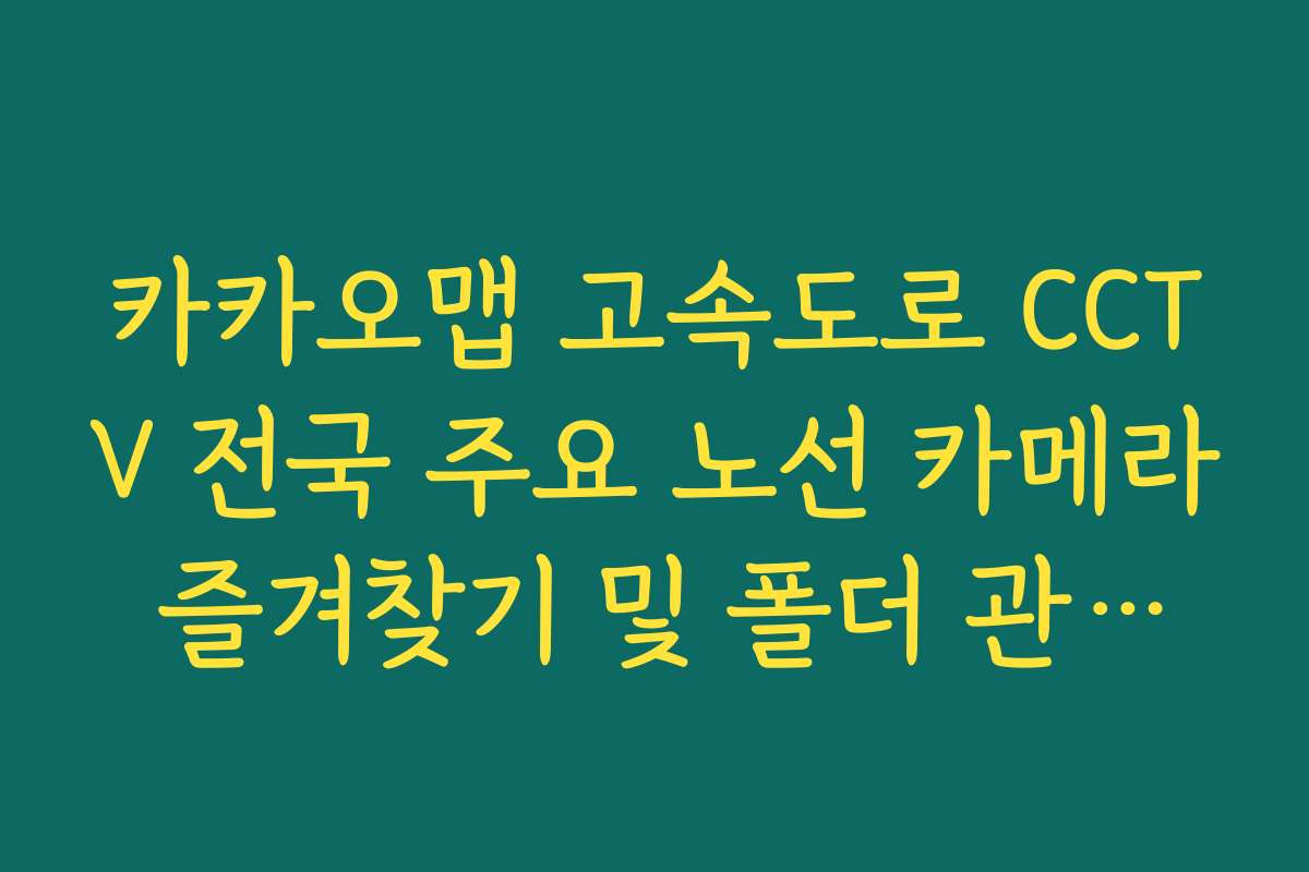 카카오맵 고속도로 CCTV 전국 주요 노선 카메라 즐겨찾기 및 폴더 관리법