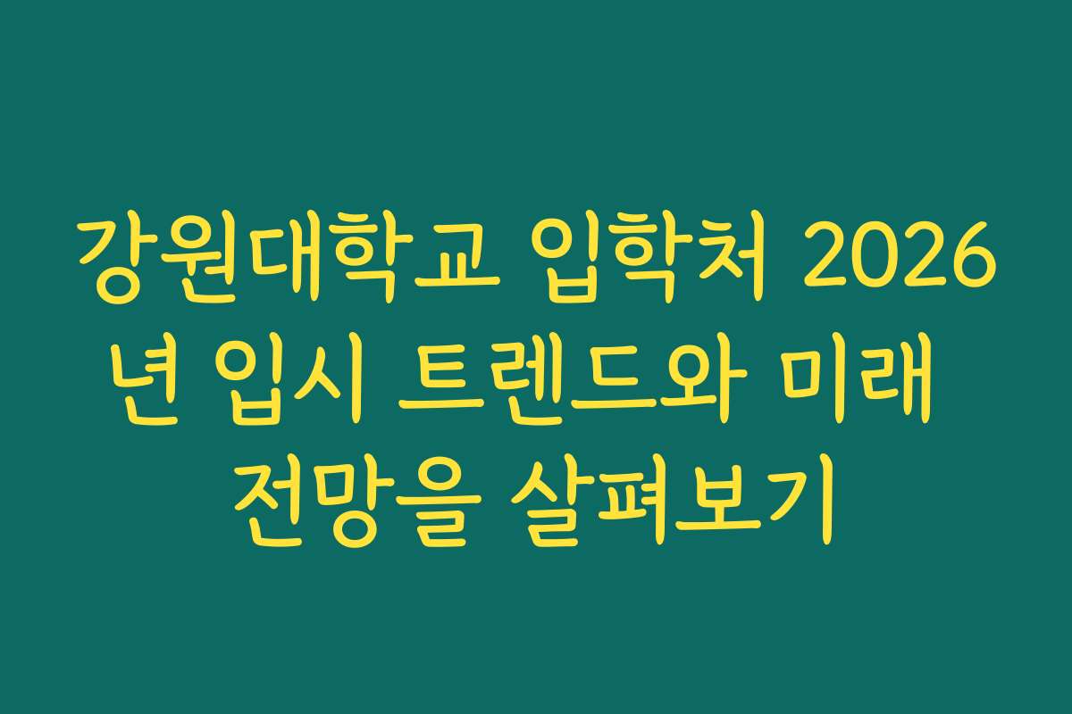 강원대학교 입학처 2026년 입시 트렌드와 미래 전망을 살펴보기