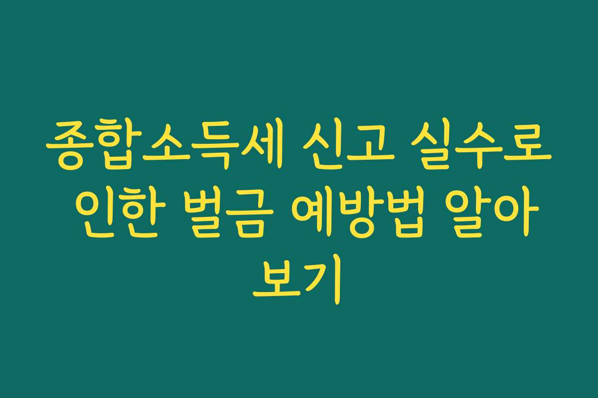 종합소득세 신고 실수로 인한 벌금 예방법 알아보기