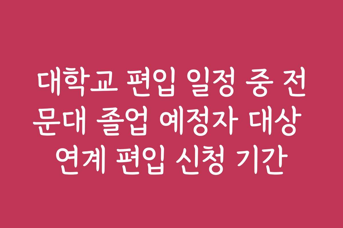 대학교 편입 일정 중 전문대 졸업 예정자 대상 연계 편입 신청 기간