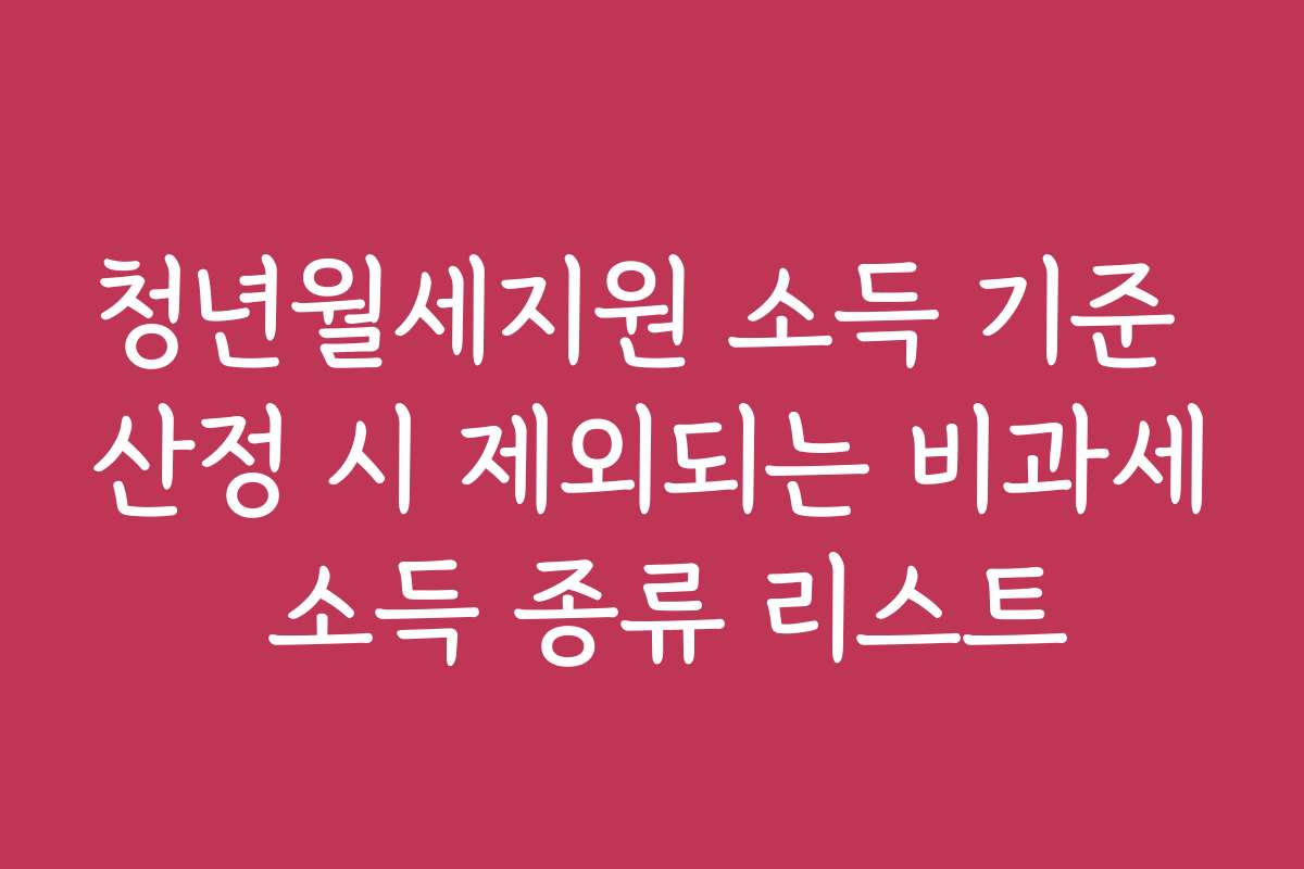 청년월세지원 소득 기준 산정 시 제외되는 비과세 소득 종류 리스트