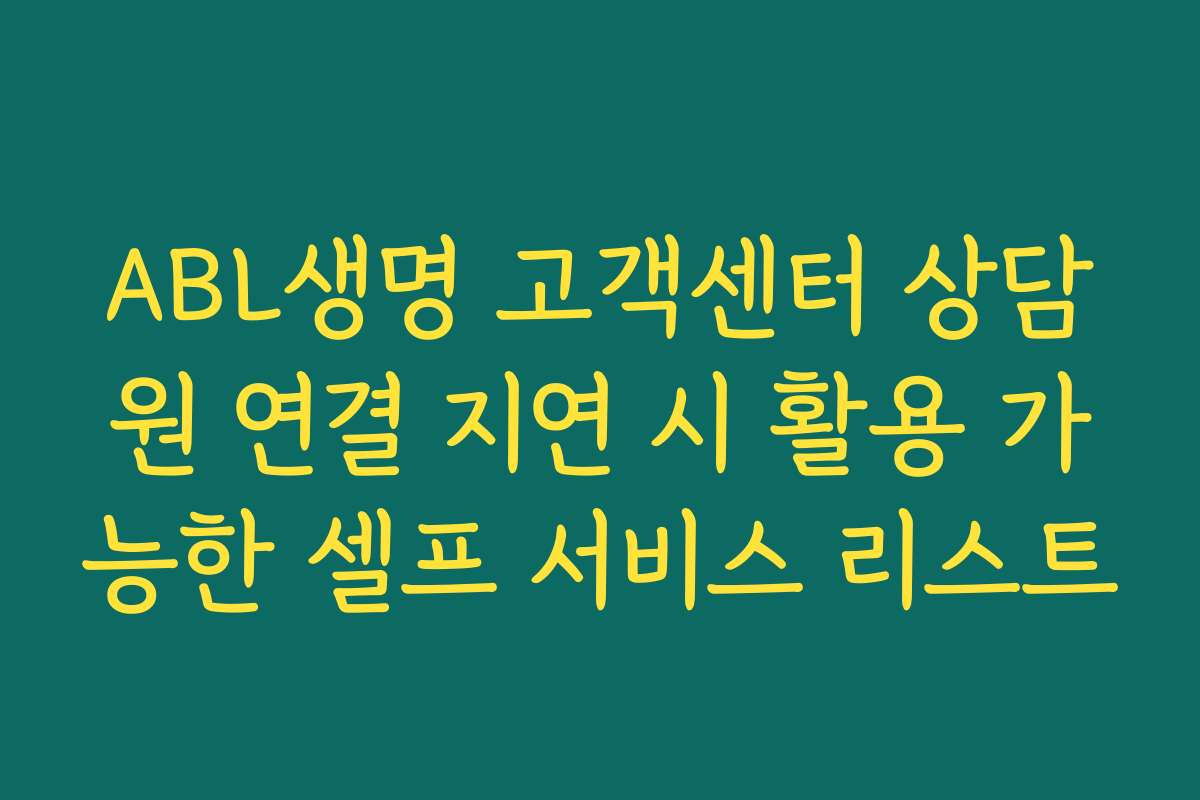 ABL생명 고객센터 상담원 연결 지연 시 활용 가능한 셀프 서비스 리스트