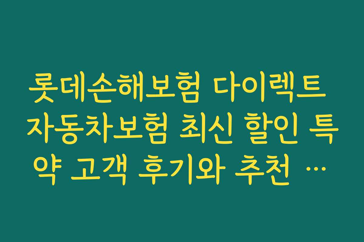 롯데손해보험 다이렉트 자동차보험 최신 할인 특약 고객 후기와 추천 상품 분석