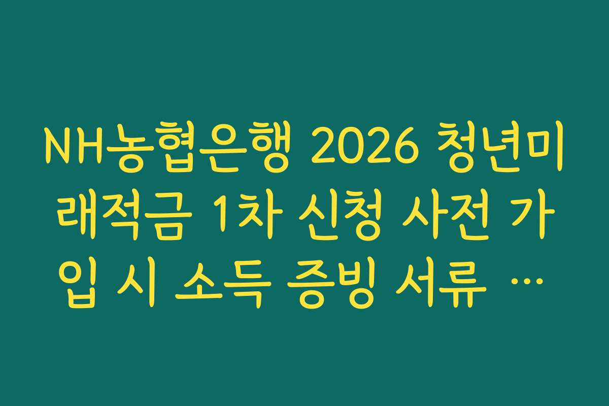 NH농협은행 2026 청년미래적금 1차 신청 사전 가입 시 소득 증빙 서류 업로드 오류 대처