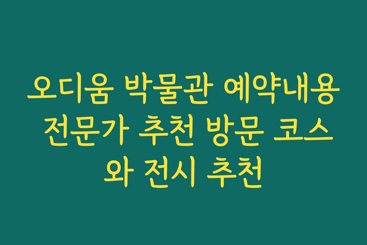 오디움 박물관 예약내용 전문가 추천 방문 코스와 전시 추천