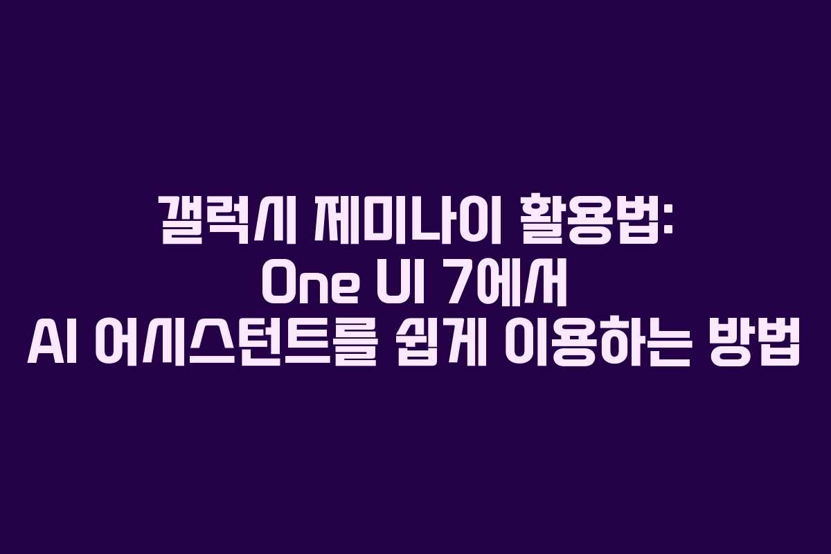 갤럭시 제미나이 활용법: One UI 7에서 AI 어시스턴트를 쉽게 이용하는 방법