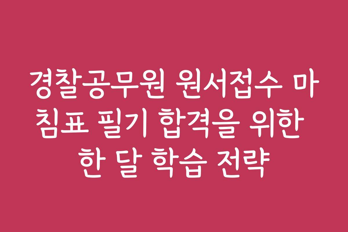 경찰공무원 원서접수 마침표 필기 합격을 위한 한 달 학습 전략