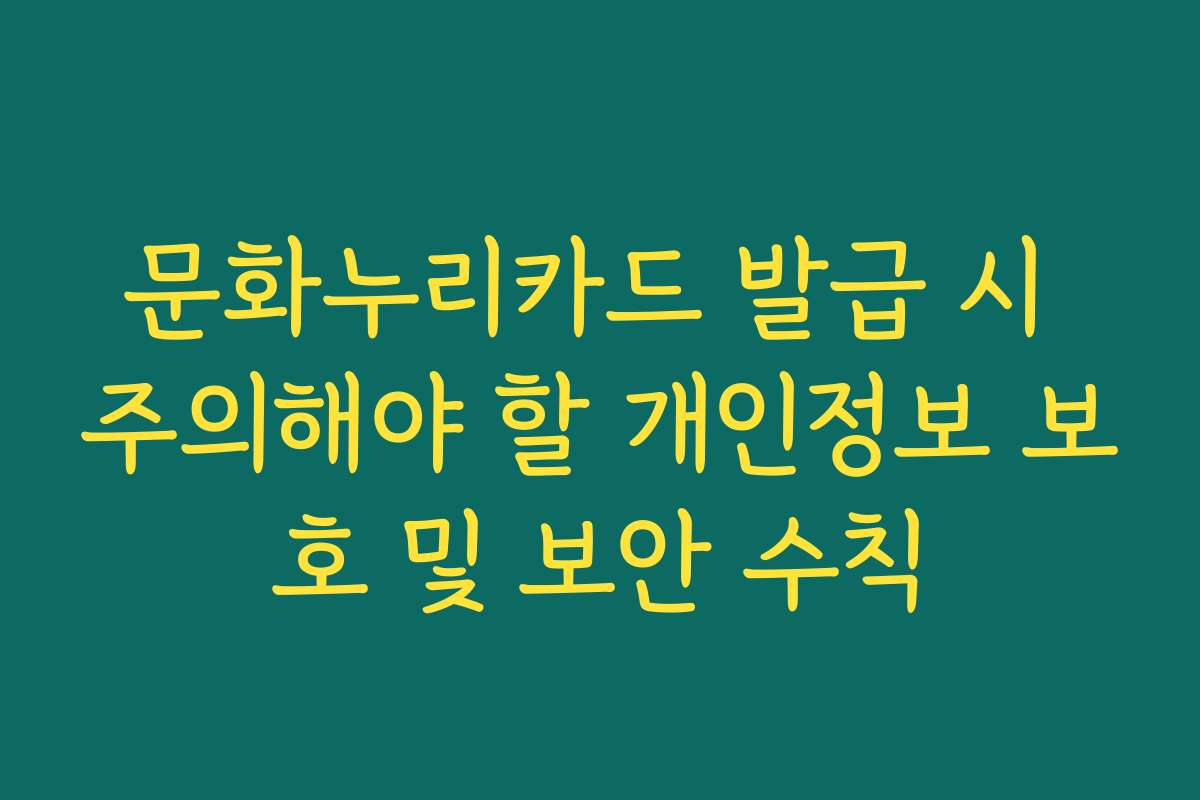문화누리카드 발급 시 주의해야 할 개인정보 보호 및 보안 수칙