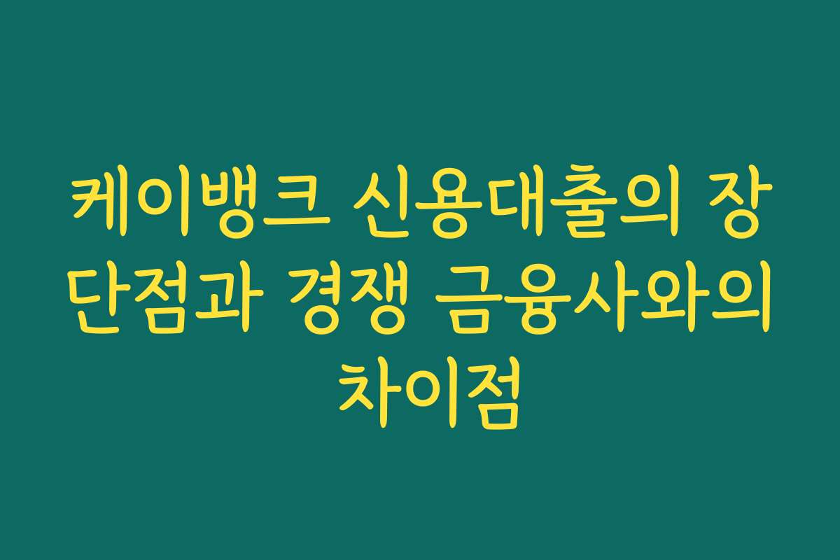 케이뱅크 신용대출의 장단점과 경쟁 금융사와의 차이점