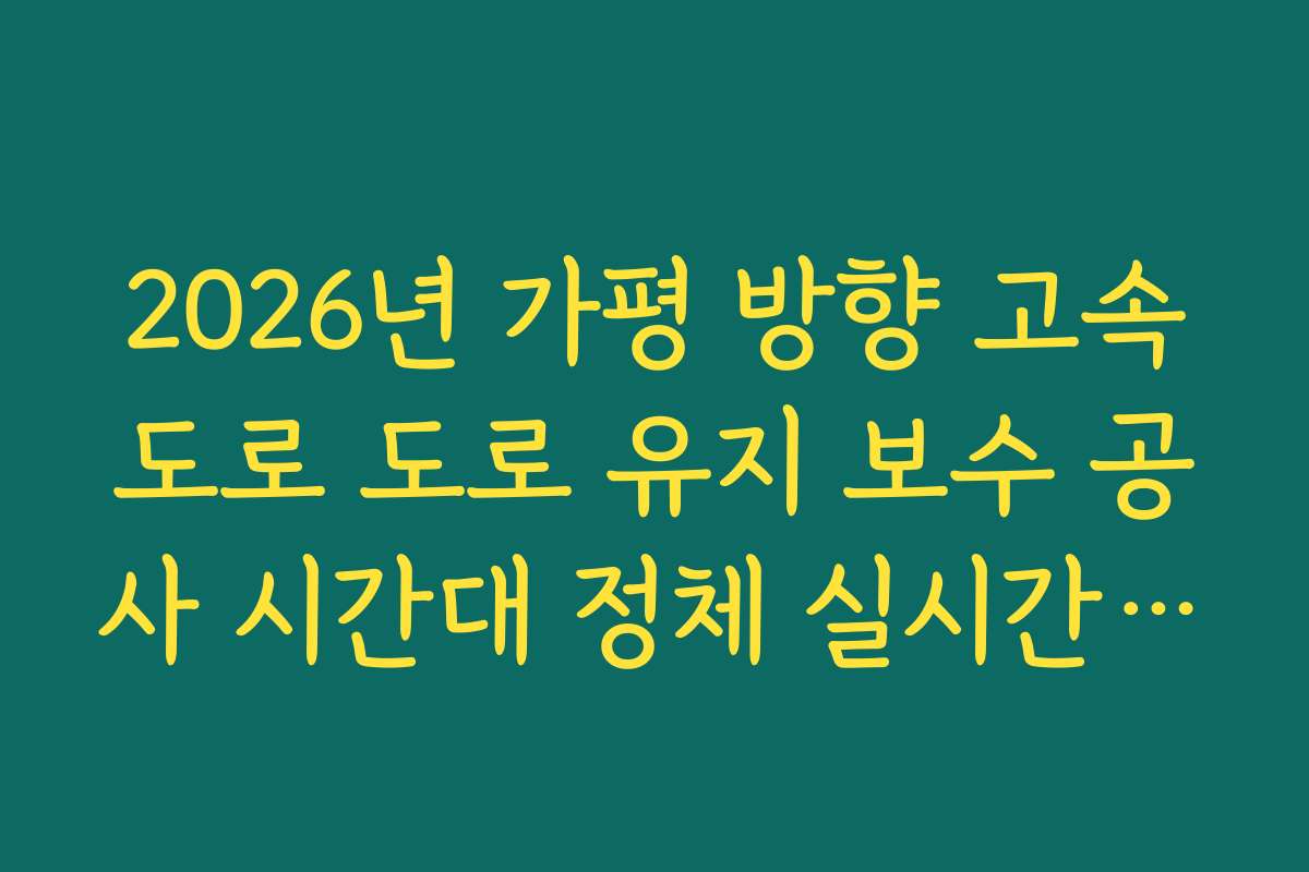 2026년 가평 방향 고속도로 도로 유지 보수 공사 시간대 정체 실시간 분석