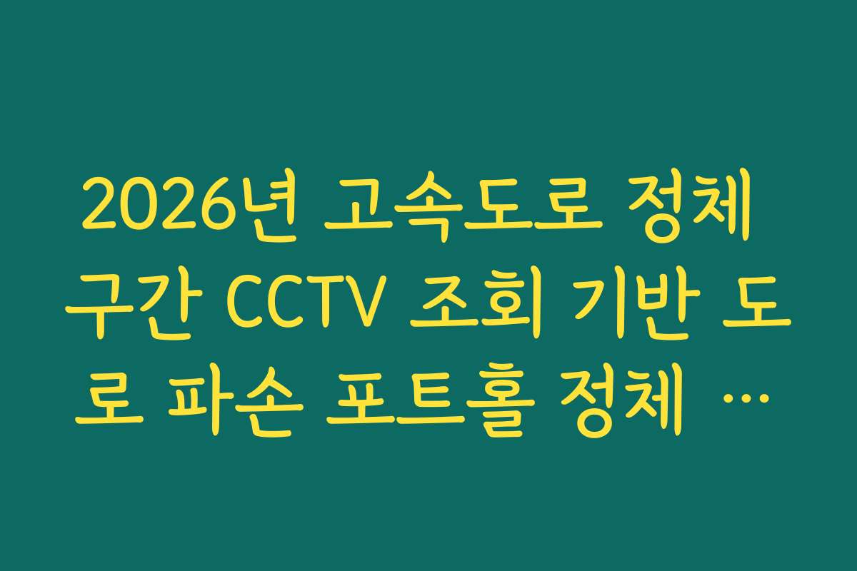 2026년 고속도로 정체 구간 CCTV 조회 기반 도로 파손 포트홀 정체 실시간 체크
