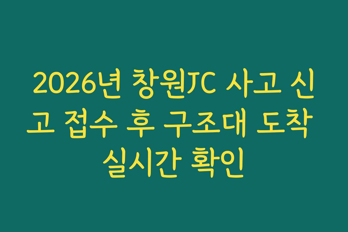 2026년 창원JC 사고 신고 접수 후 구조대 도착 실시간 확인