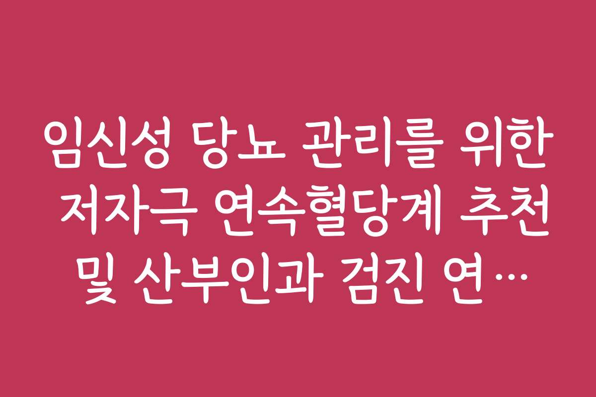 임신성 당뇨 관리를 위한 저자극 연속혈당계 추천 및 산부인과 검진 연계법