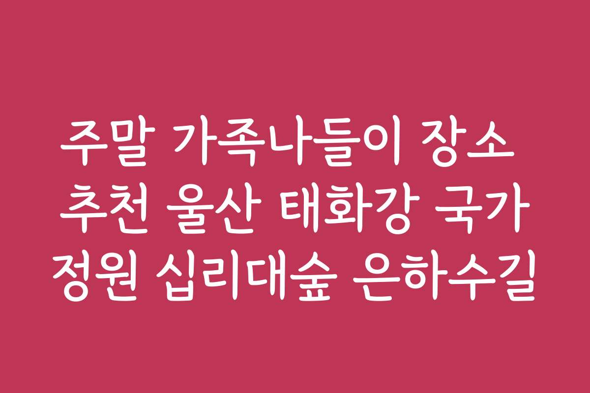 주말 가족나들이 장소 추천 울산 태화강 국가정원 십리대숲 은하수길