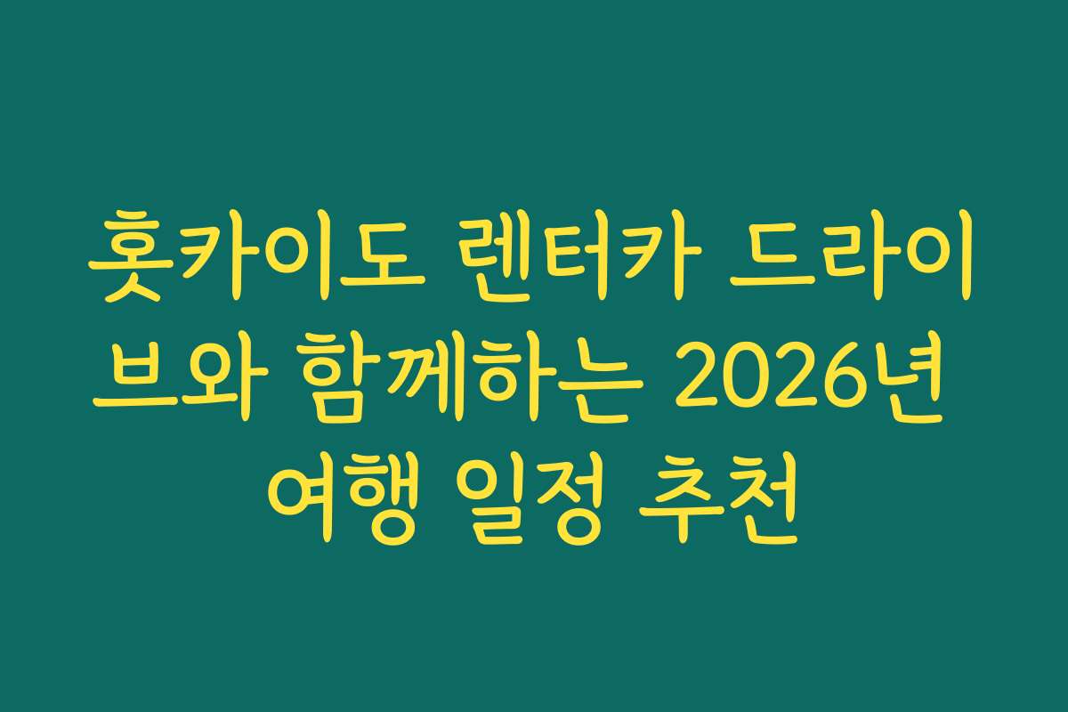 홋카이도 렌터카 드라이브와 함께하는 2026년 여행 일정 추천