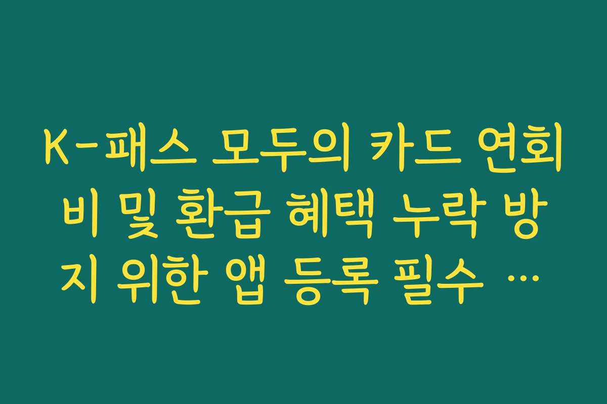 K-패스 모두의 카드 연회비 및 환급 혜택 누락 방지 위한 앱 등록 필수 단계