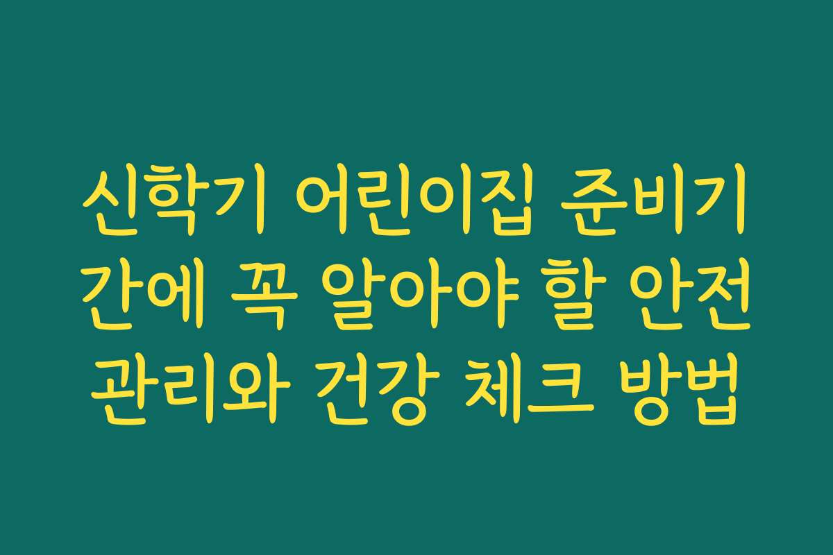 신학기 어린이집 준비기간에 꼭 알아야 할 안전관리와 건강 체크 방법