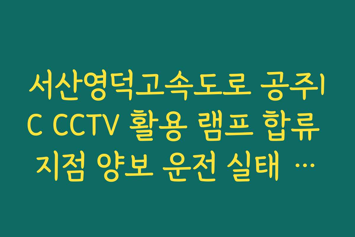 서산영덕고속도로 공주IC CCTV 활용 램프 합류 지점 양보 운전 실태 실시간 CCTV 확인
