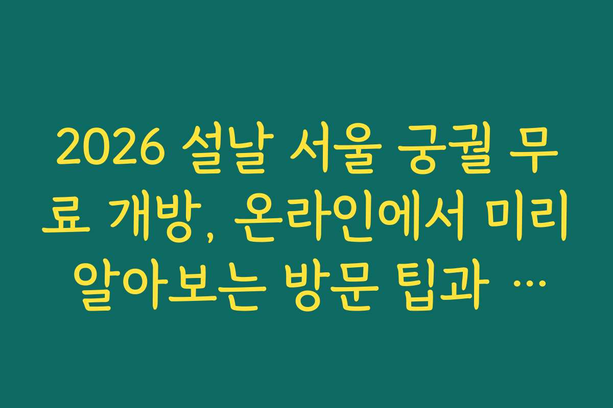 2026 설날 서울 궁궐 무료 개방, 온라인에서 미리 알아보는 방문 팁과 유용한 정보들