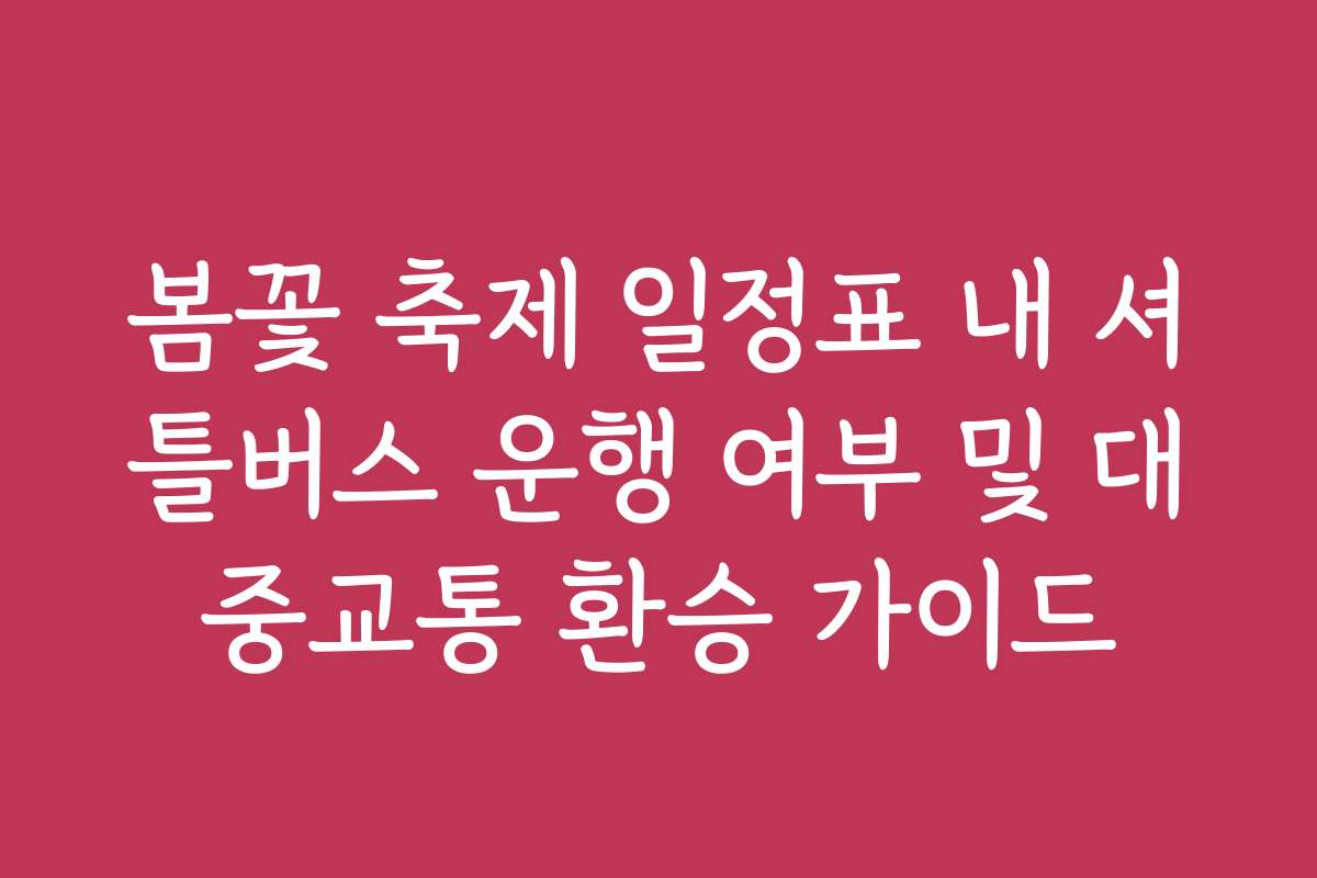 봄꽃 축제 일정표 내 셔틀버스 운행 여부 및 대중교통 환승 가이드