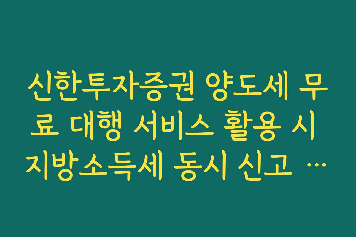 신한투자증권 양도세 무료 대행 서비스 활용 시 지방소득세 동시 신고 팩트
