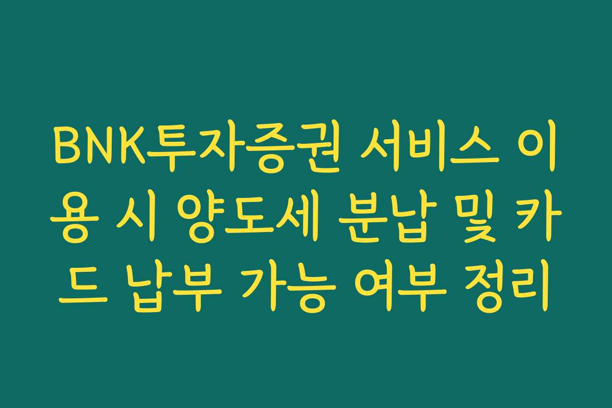 BNK투자증권 서비스 이용 시 양도세 분납 및 카드 납부 가능 여부 정리