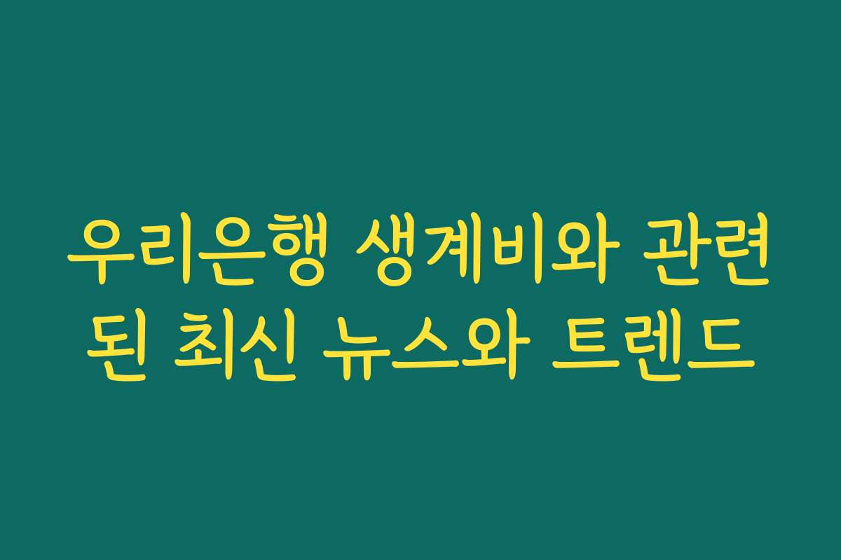 우리은행 생계비와 관련된 최신 뉴스와 트렌드