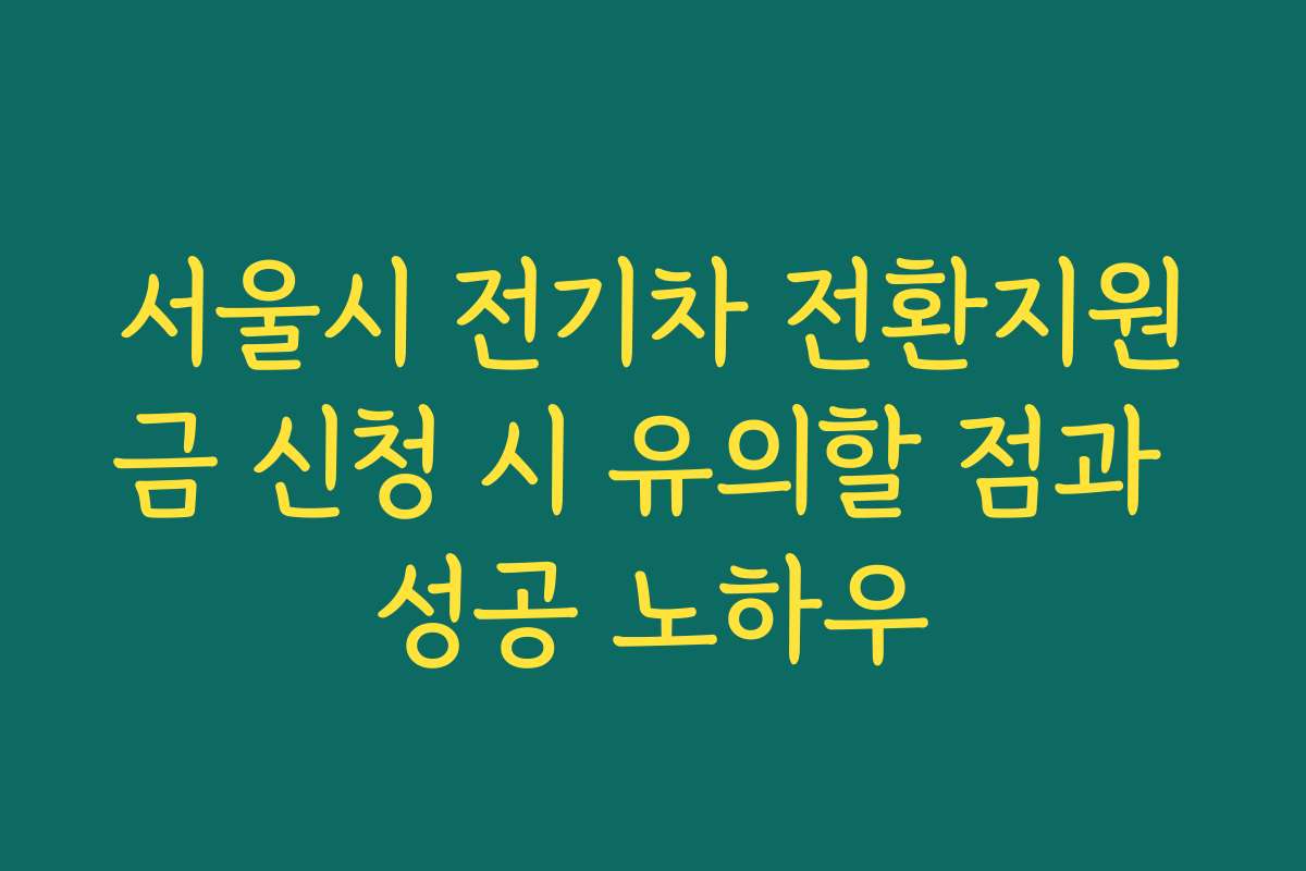 서울시 전기차 전환지원금 신청 시 유의할 점과 성공 노하우