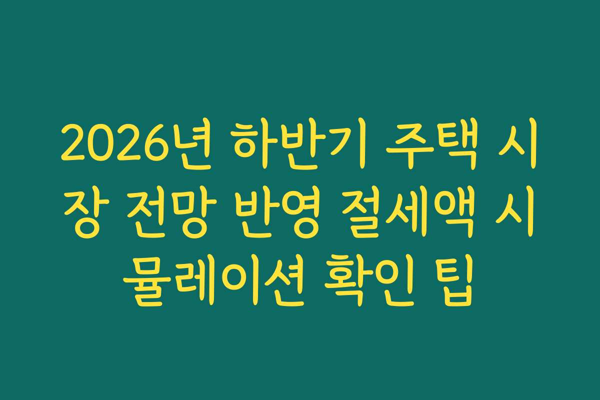 2026년 하반기 주택 시장 전망 반영 절세액 시뮬레이션 확인 팁